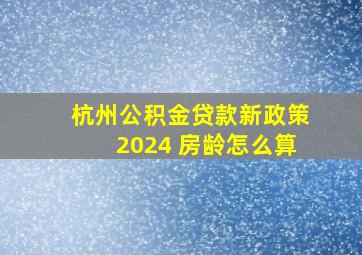 杭州公积金贷款新政策2024 房龄怎么算